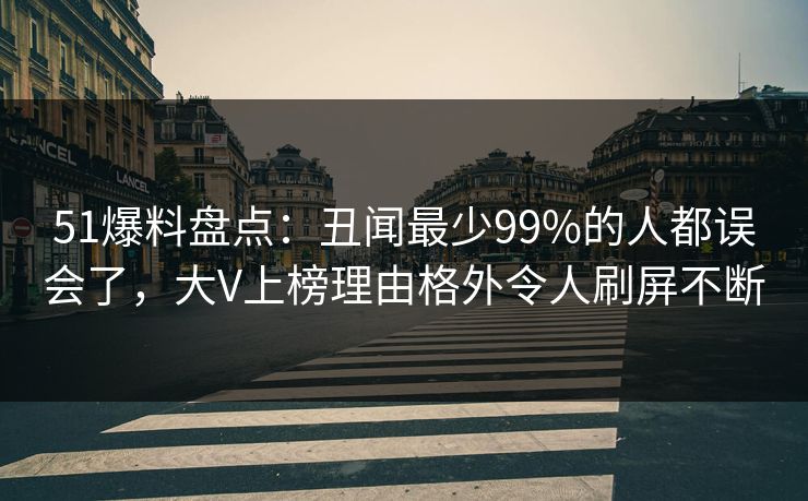 51爆料盘点：丑闻最少99%的人都误会了，大V上榜理由格外令人刷屏不断