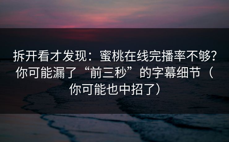 拆开看才发现:蜜桃在线完播率不够?你可能漏了“前三秒”的字幕细节(你可能也中招了) 拆开看才发现:蜜桃在线完播率不够?你可能漏了“前三秒”的字幕细节(你可能也中招了)