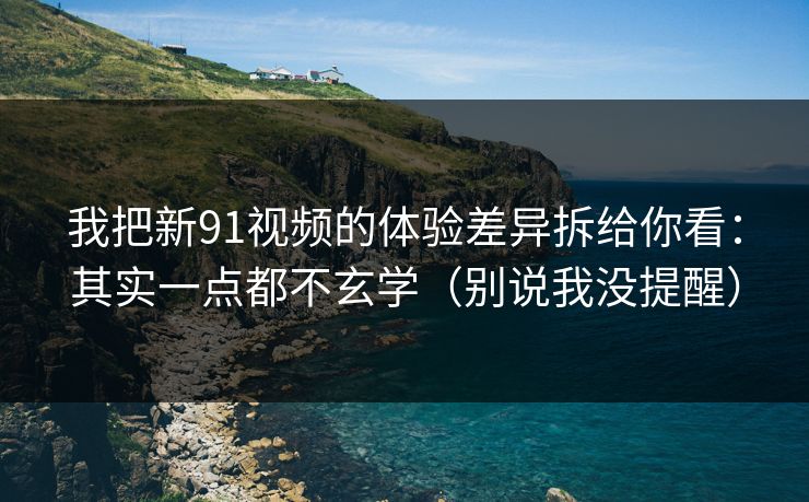 我把新91视频的体验差异拆给你看：其实一点都不玄学（别说我没提醒）