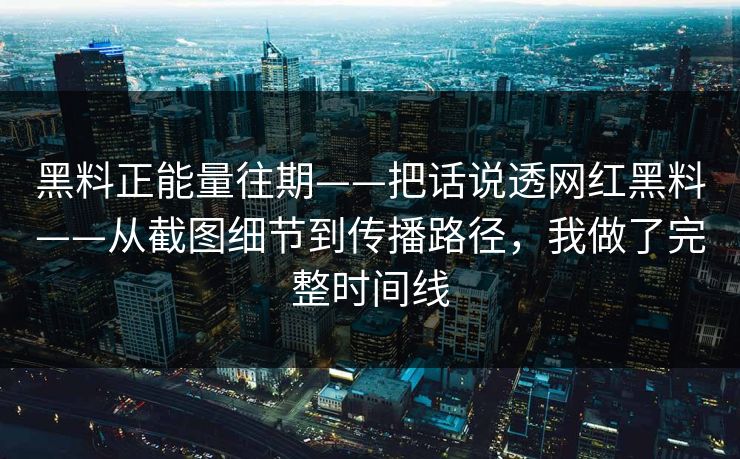 黑料正能量往期——把话说透网红黑料——从截图细节到传播路径,我做了完整时间线 黑料正能量往期——把话说透网红黑料——从截图细节到传播路径,我做了完整时间线