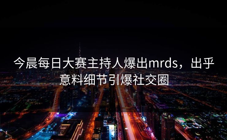 今晨每日大赛主持人爆出mrds，出乎意料细节引爆社交圈