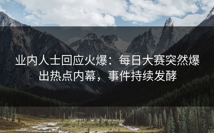 业内人士回应火爆：每日大赛突然爆出热点内幕，事件持续发酵