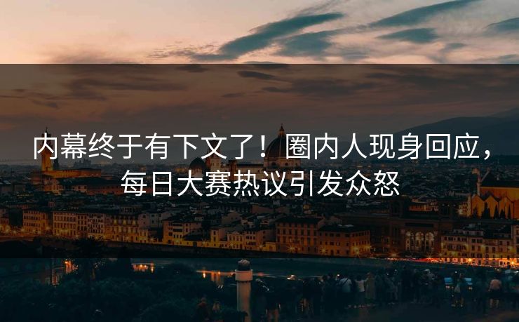内幕终于有下文了！圈内人现身回应，每日大赛热议引发众怒