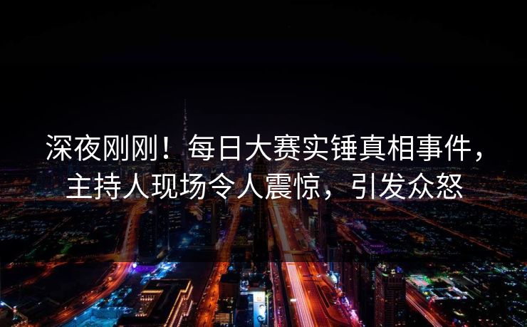 深夜刚刚！每日大赛实锤真相事件，主持人现场令人震惊，引发众怒