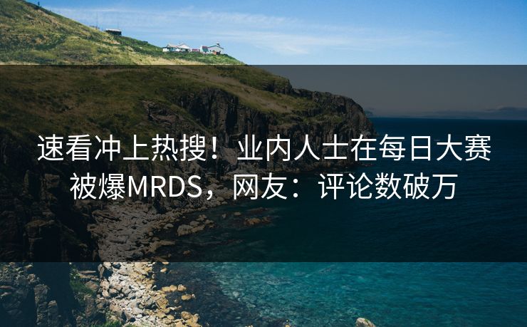 速看冲上热搜！业内人士在每日大赛被爆MRDS，网友：评论数破万