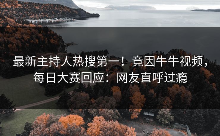 最新主持人热搜第一！竟因牛牛视频，每日大赛回应：网友直呼过瘾