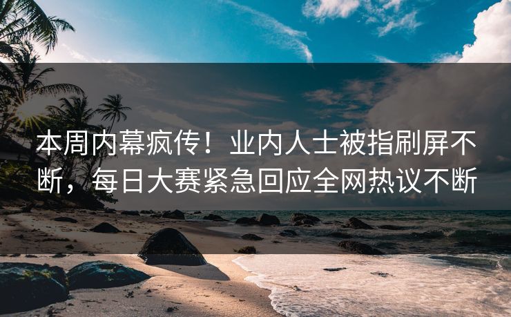 本周内幕疯传!业内人士被指刷屏不断,每日大赛紧急回应全网热议不断 本周内幕疯传!业内人士被指刷屏不断,每日大赛紧急回应全网热议不断