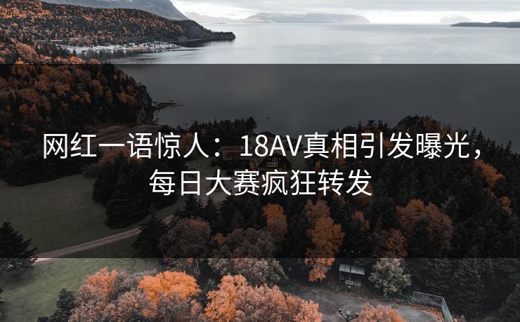 网红一语惊人：18AV真相引发曝光，每日大赛疯狂转发