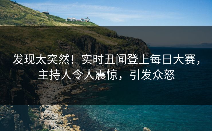 发现太突然！实时丑闻登上每日大赛，主持人令人震惊，引发众怒
