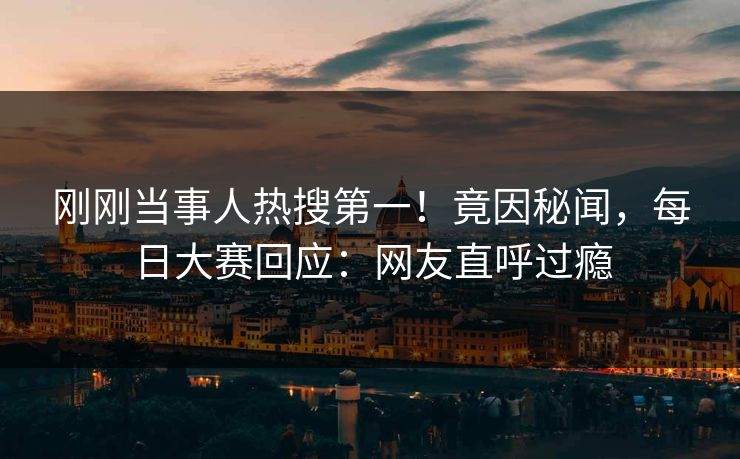刚刚当事人热搜第一！竟因秘闻，每日大赛回应：网友直呼过瘾