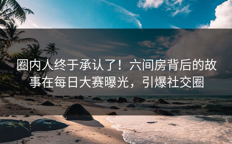 圈内人终于承认了！六间房背后的故事在每日大赛曝光，引爆社交圈
