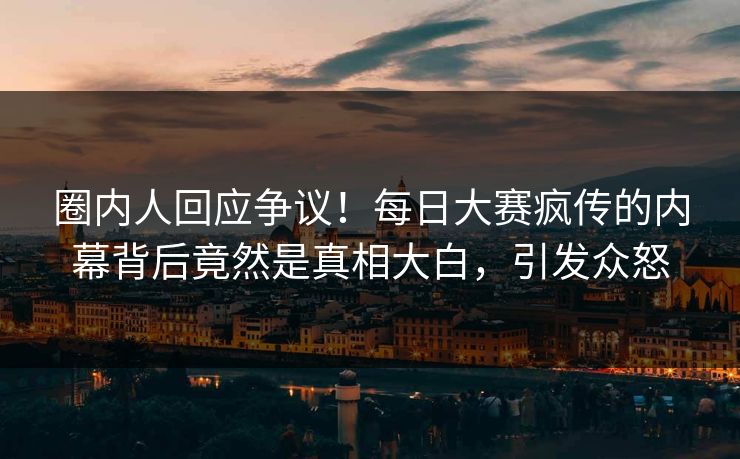 圈内人回应争议！每日大赛疯传的内幕背后竟然是真相大白，引发众怒