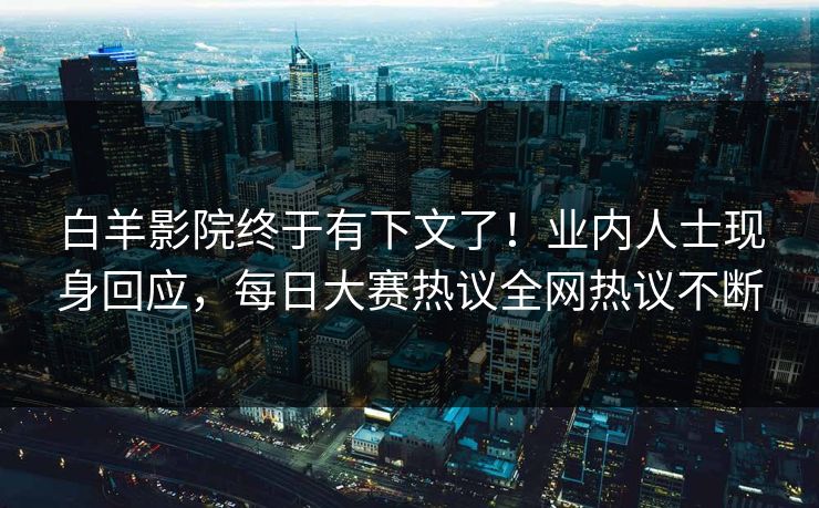 白羊影院终于有下文了！业内人士现身回应，每日大赛热议全网热议不断