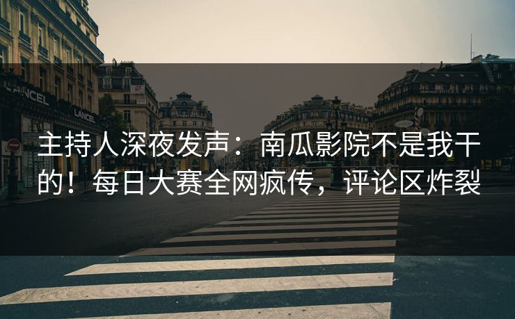 主持人深夜发声：南瓜影院不是我干的！每日大赛全网疯传，评论区炸裂