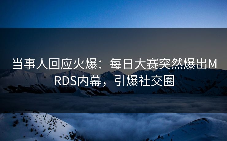 当事人回应火爆：每日大赛突然爆出MRDS内幕，引爆社交圈
