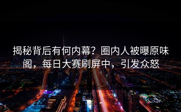 揭秘背后有何内幕？圈内人被曝原味阁，每日大赛刷屏中，引发众怒