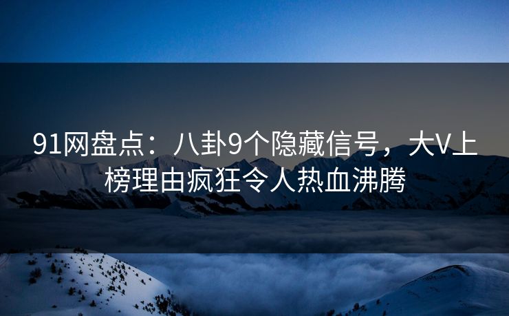 91网盘点:八卦9个隐藏信号,大V上榜理由疯狂令人热血沸腾 91网盘点:八卦9个隐藏信号,大V上榜理由疯狂令人热血沸腾