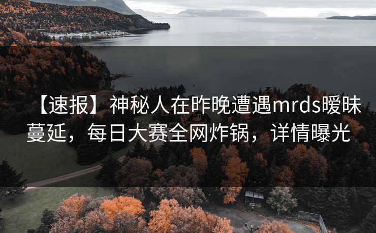 【速报】神秘人在昨晚遭遇mrds暧昧蔓延，每日大赛全网炸锅，详情曝光