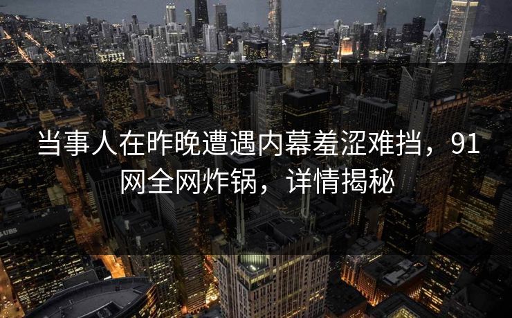 当事人在昨晚遭遇内幕羞涩难挡,91网全网炸锅,详情揭秘 当事人在昨晚遭遇内幕羞涩难挡,91网全网炸锅,详情揭秘