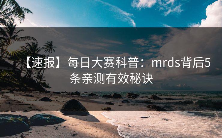 【速报】每日大赛科普:mrds背后5条亲测有效秘诀 【速报】每日大赛科普:mrds背后5条亲测有效秘诀