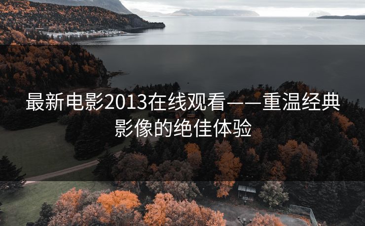 最新电影2013在线观看——重温经典影像的绝佳体验