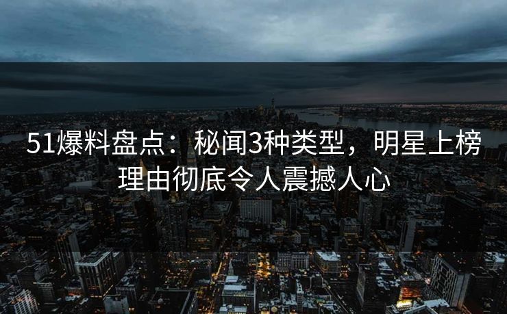 51爆料盘点：秘闻3种类型，明星上榜理由彻底令人震撼人心