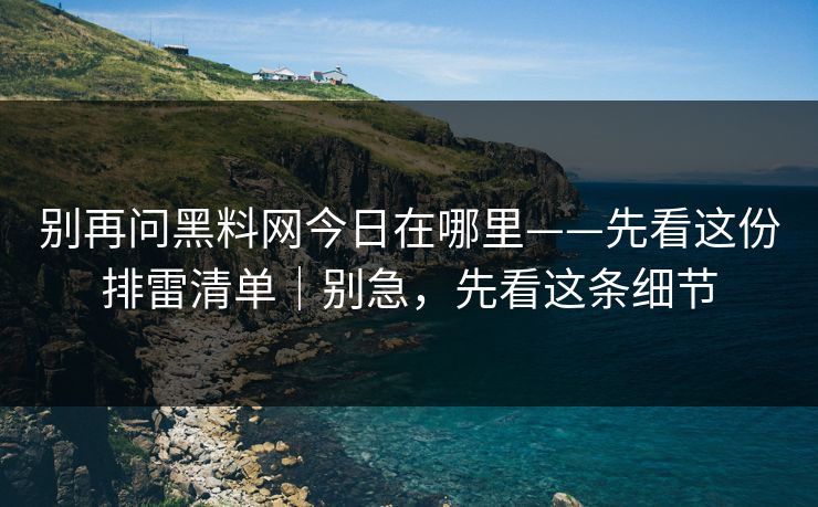 别再问黑料网今日在哪里——先看这份排雷清单|别急,先看这条细节 别再问黑料网今日在哪里——先看这份排雷清单|别急,先看这条细节