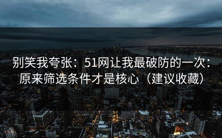 别笑我夸张:51网让我最破防的一次:原来筛选条件才是核心(建议收藏) 别笑我夸张:51网让我最破防的一次:原来筛选条件才是核心(建议收藏)