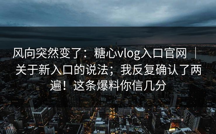 风向突然变了：糖心vlog入口官网 ｜ 关于新入口的说法；我反复确认了两遍！这条爆料你信几分