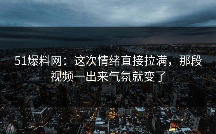 51爆料网：这次情绪直接拉满，那段视频一出来气氛就变了