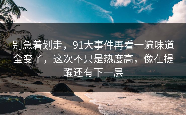 别急着划走，91大事件再看一遍味道全变了，这次不只是热度高，像在提醒还有下一层